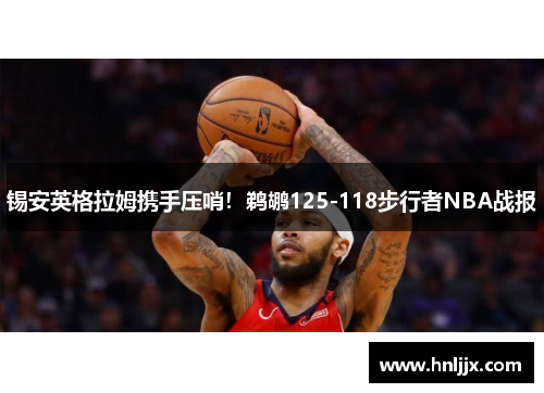 锡安英格拉姆携手压哨！鹈鹕125-118步行者NBA战报